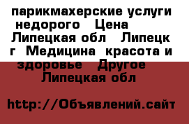 парикмахерские услуги недорого › Цена ­ 200 - Липецкая обл., Липецк г. Медицина, красота и здоровье » Другое   . Липецкая обл.